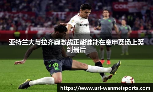 亚特兰大与拉齐奥激战正酣谁能在意甲赛场上笑到最后